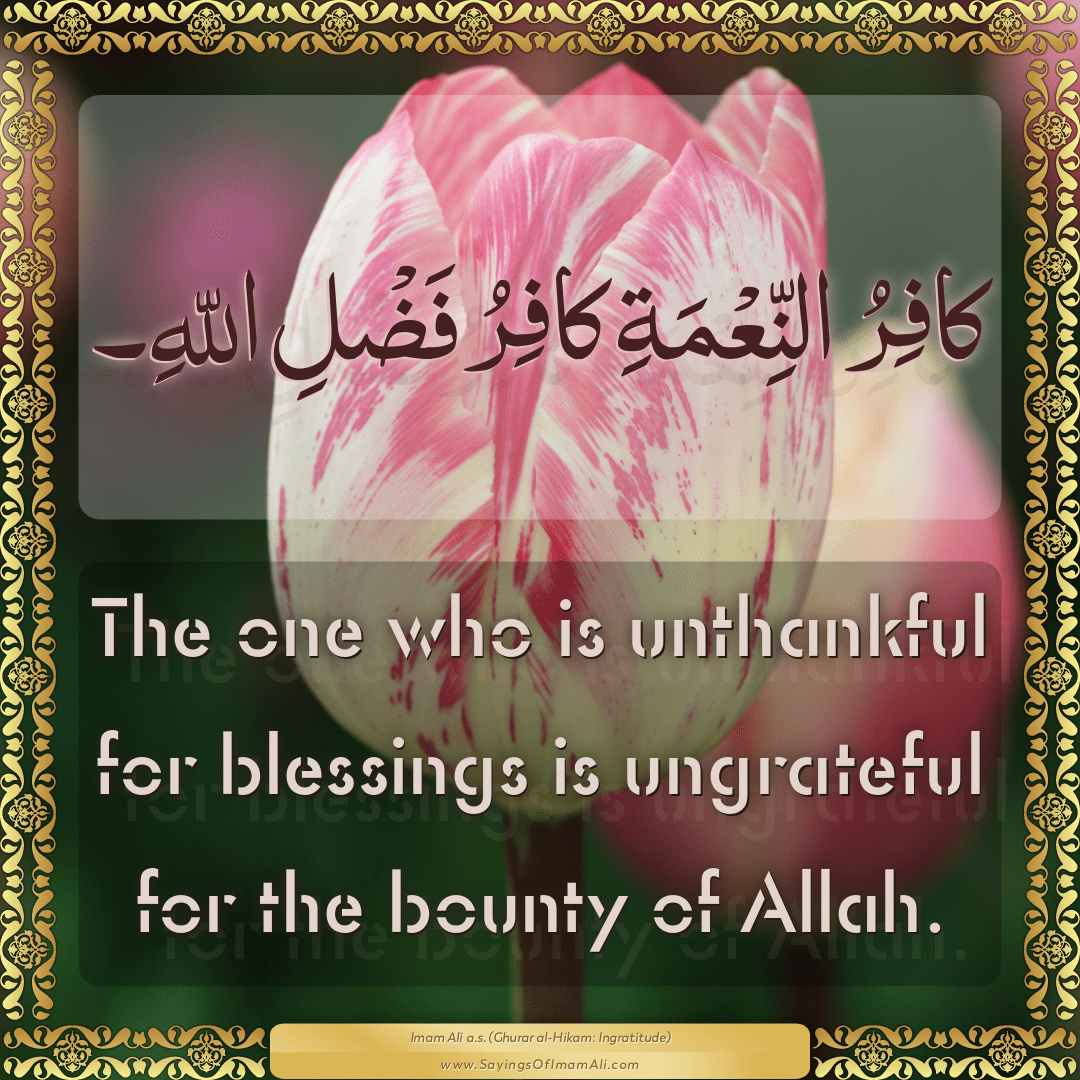 The one who is unthankful for blessings is ungrateful for the bounty of...